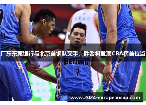 广东东莞银行与北京首钢队交手，胜者将登顶CBA榜首位置