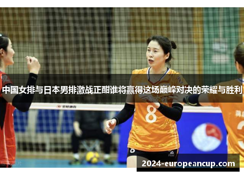中国女排与日本男排激战正酣谁将赢得这场巅峰对决的荣耀与胜利