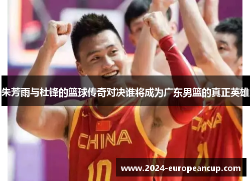 朱芳雨与杜锋的篮球传奇对决谁将成为广东男篮的真正英雄