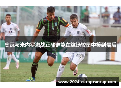 奥瓦与米内罗激战正酣谁能在这场较量中笑到最后