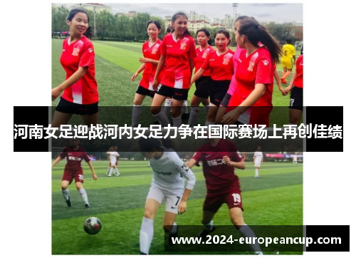 河南女足迎战河内女足力争在国际赛场上再创佳绩