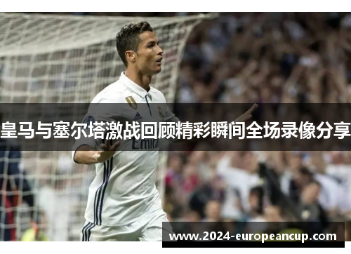 皇马与塞尔塔激战回顾精彩瞬间全场录像分享