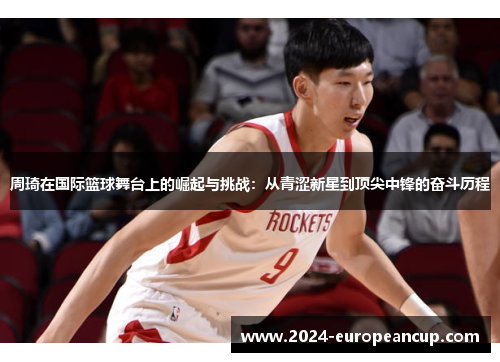 周琦在国际篮球舞台上的崛起与挑战：从青涩新星到顶尖中锋的奋斗历程